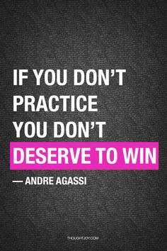 ... don’t practice you don’t deserve to win...” - Andre Agassi More