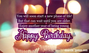 ... you are older. Enjoy another year of being young. Happy Birthday
