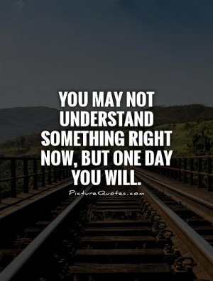 You may not understand something right now, but one day you will ...