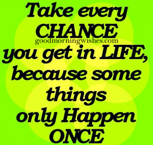 Morning Quote: Take every chance you get in life, because some things ...