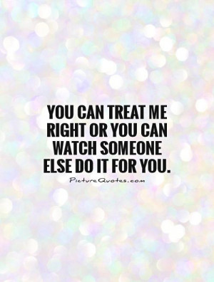 ... treat-me-right-or-you-can-watch-someone-else-do-it-for-you-quote-1.jpg