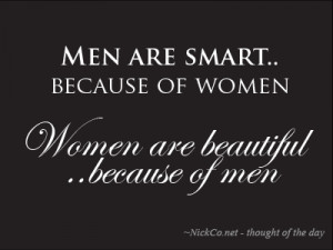 Men are smart because of women… Women are beautiful because of men.