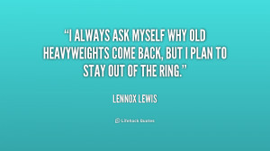 always ask myself why old heavyweights come back, but I plan to stay ...