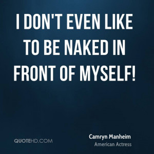 don't even like to be naked in front of myself!