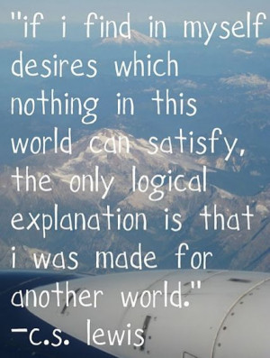 ... logical explanation is that I was made for another world.