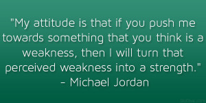 ... turn that perceived weakness into a strength.” – Michael Jordan