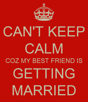CAN'T KEEP CALM COZ MY BEST FRIEND IS GETTING MARRIED