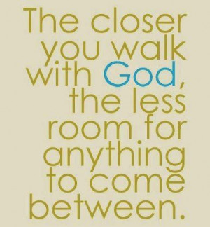 The closer you walk with God...