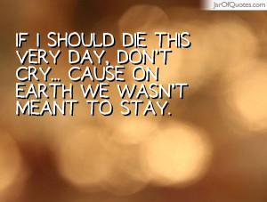 If I should die this very day, Don't cry... cause on Earth We wasn't ...