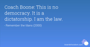 Coach Boone: This is no democracy. It is a dictatorship. I am the law.