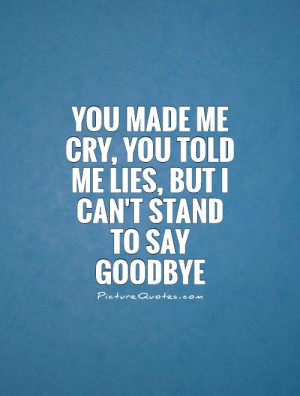 You made me cry, you told me lies, but I can't stand to say goodbye