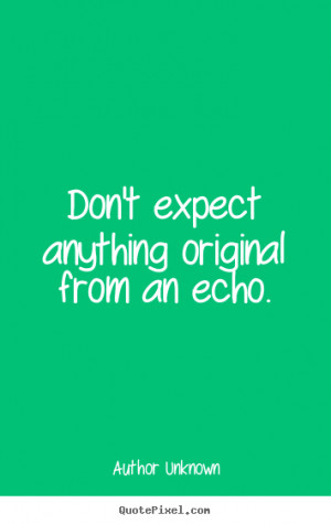 Don't expect anything original from an echo. Author Unknown success ...