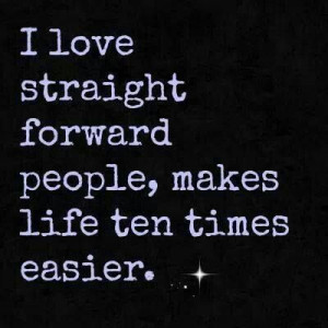 love straight forward people..