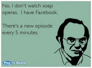 Facebook ecard: No, I don't watch soap operas. I have Facebook. There ...
