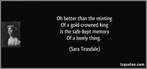 ... crowned kingIs the safe-kept memoryOf a lovely thing. - Sara Teasdale