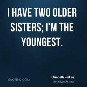 Elizabeth Perkins - I have two older sisters; I'm the youngest.