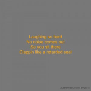 Laughing so hard No noise comes out So you sit there Clappin like a ...