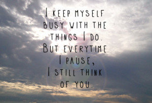 keep myself busy with the things i do. But everytime i pause, i ...