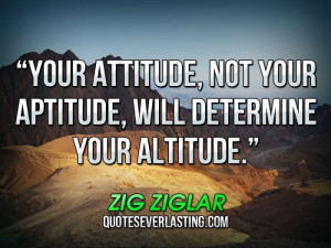 ... , not your aptitude, will determine your altitude. _ Zig Ziglar