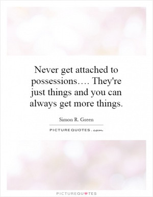Never get attached to possessions…. They're just things and you can ...