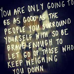 ... with so be brave enough to let go of those who keep weighing you down