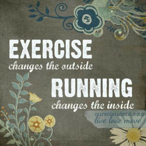 Exercise changes the outside. Running changes the inside.