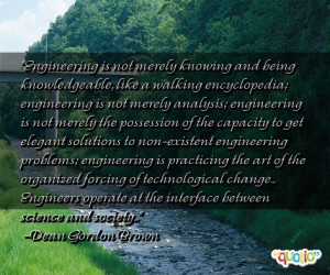 Engineering is not merely knowing and being knowledgeable, like a ...