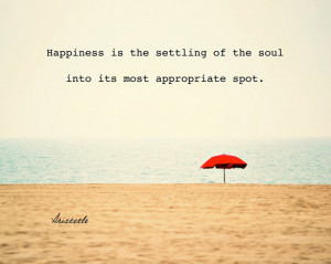 Happiness is the settling of the soul into it's most appropriate spot