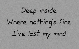 21. “Deep inside where nothing’s fine, I’ve lost my mind”