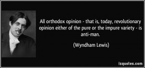... of the pure or the impure variety - is anti-man. - Wyndham Lewis