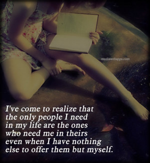 that the only people I need in my life are the ones who need me ...