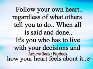 Follow your own heart, regardless of what others tell you to do. ..