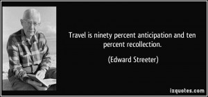 Travel is ninety percent anticipation and ten percent recollection ...