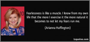 Fearlessness is like a muscle. I know from my own life that the more I ...