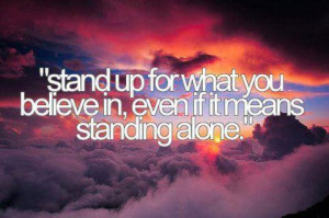 Stand up for what you believe in… even if it means standing alone ...