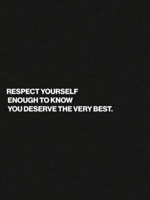 Respect yourself enough to know you deserve the very best