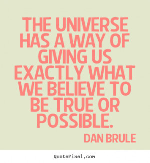 The universe has a way of giving us exactly what we believe to be true ...