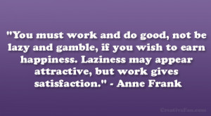... may appear attractive, but work gives satisfaction.” – Anne Frank
