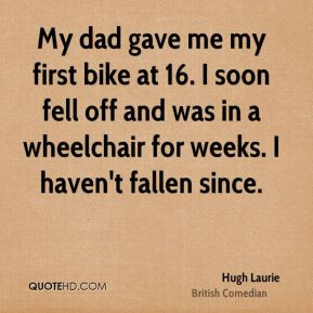 Hugh Laurie - My dad gave me my first bike at 16. I soon fell off and ...