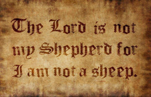 NO LORD IS MY SHEPHERD! I AM NOT A SHEEP! (Psalm 23)