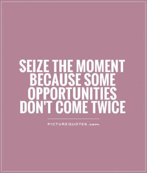 ... moment because some opportunities don't come twice Picture Quote #1