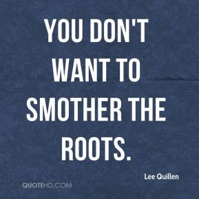 Lee Quillen - You don't want to smother the roots.