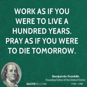 Work as if you were to live a hundred years. Pray as if you were to ...