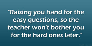 Raising you hand for the easy questions, so the teacher won’t ...