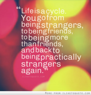 is a cycle. You go from being strangers, to being friends, to being ...