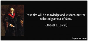 ... and wisdom, not the reflected glamour of fame. - Abbott L. Lowell