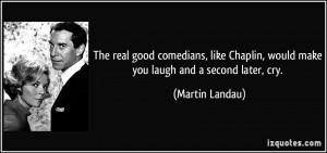 The real good comedians, like Chaplin, would make you laugh and a ...