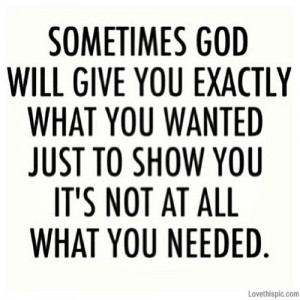 Sometimes God will give you exactly what you wanted just to show you.