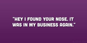 Hey I found your nose. It was in my business again.”