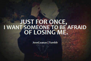 just for once i want someone to be afraid of losing me